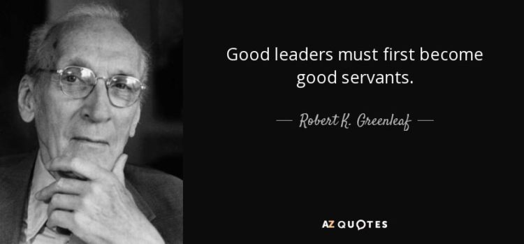 Good leaders must first become good servants. - Robert K. Greenleaf