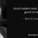 Good leaders must first become good servants. - Robert K. Greenleaf